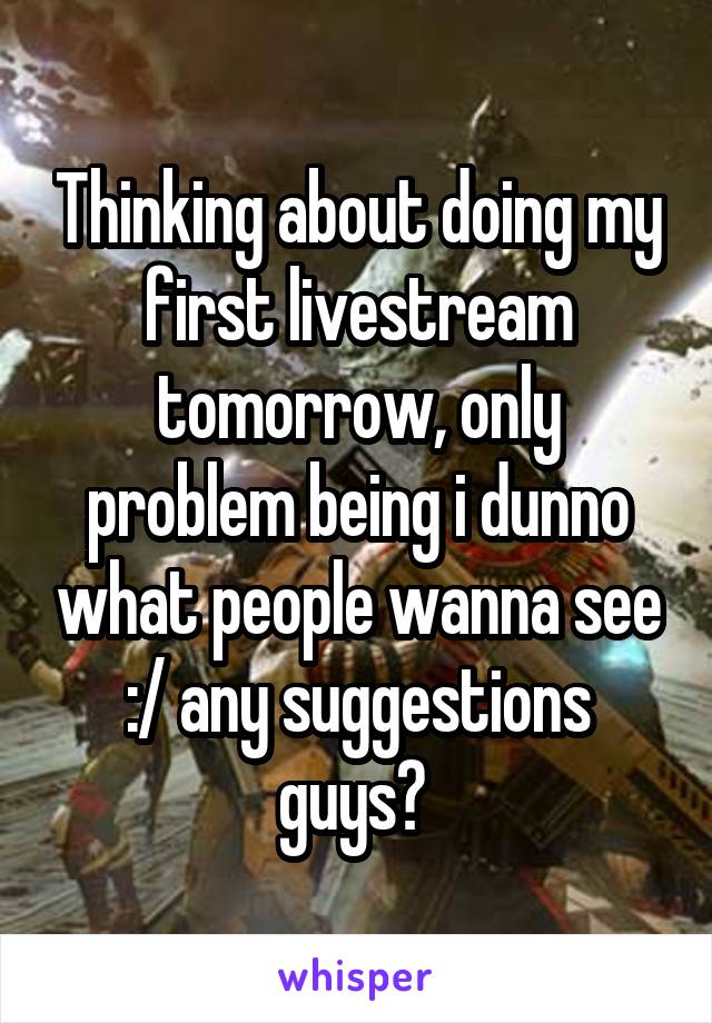 Thinking about doing my first livestream tomorrow, only problem being i dunno what people wanna see :/ any suggestions guys? 