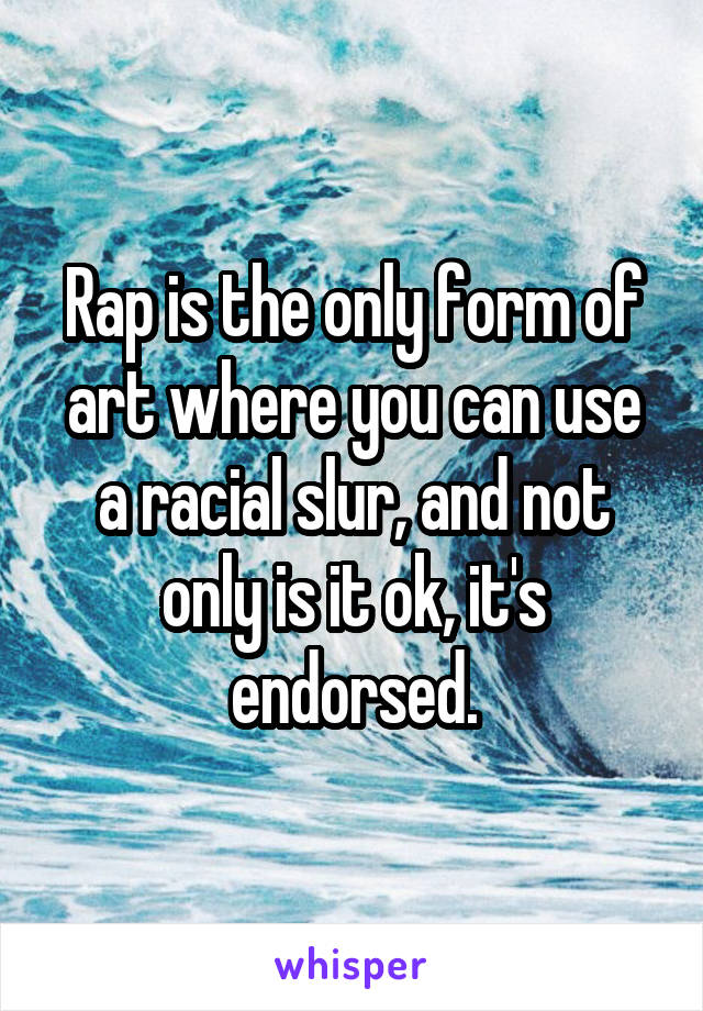 Rap is the only form of art where you can use a racial slur, and not only is it ok, it's endorsed.