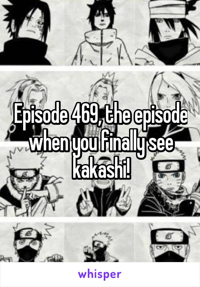 Episode 469, the episode when you finally see kakashi!