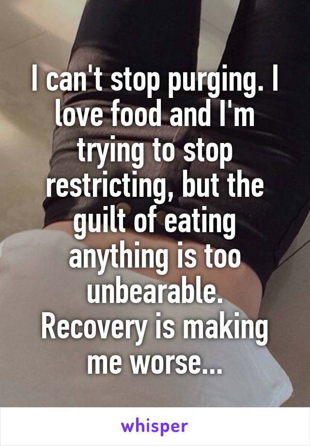 I can't stop purging. I love food and I'm trying to stop restricting, but the guilt of eating anything is too unbearable.
Recovery is making me worse...