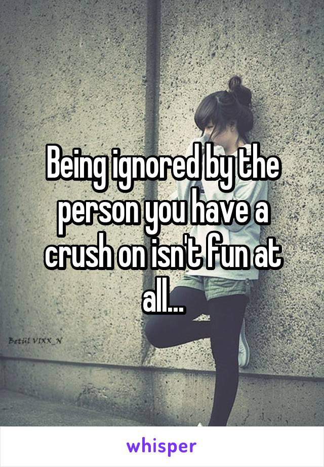 Being ignored by the person you have a crush on isn't fun at all...