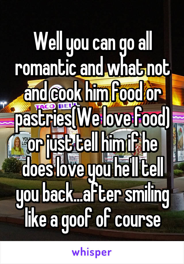 Well you can go all romantic and what not and cook him food or pastries(We love food) or just tell him if he does love you he'll tell you back...after smiling like a goof of course