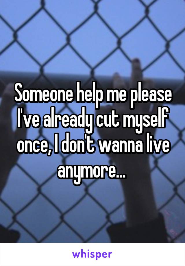 Someone help me please I've already cut myself once, I don't wanna live anymore... 