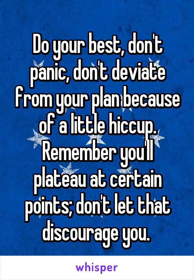 Do your best, don't panic, don't deviate from your plan because of a little hiccup.
Remember you'll plateau at certain points; don't let that discourage you. 