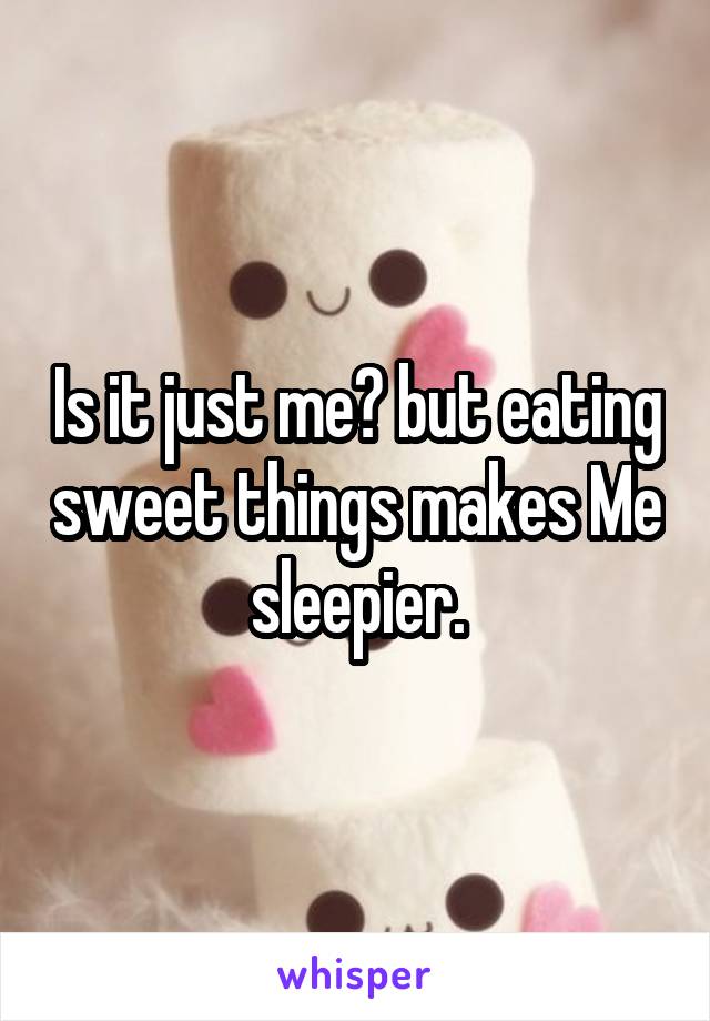 Is it just me? but eating sweet things makes Me sleepier.