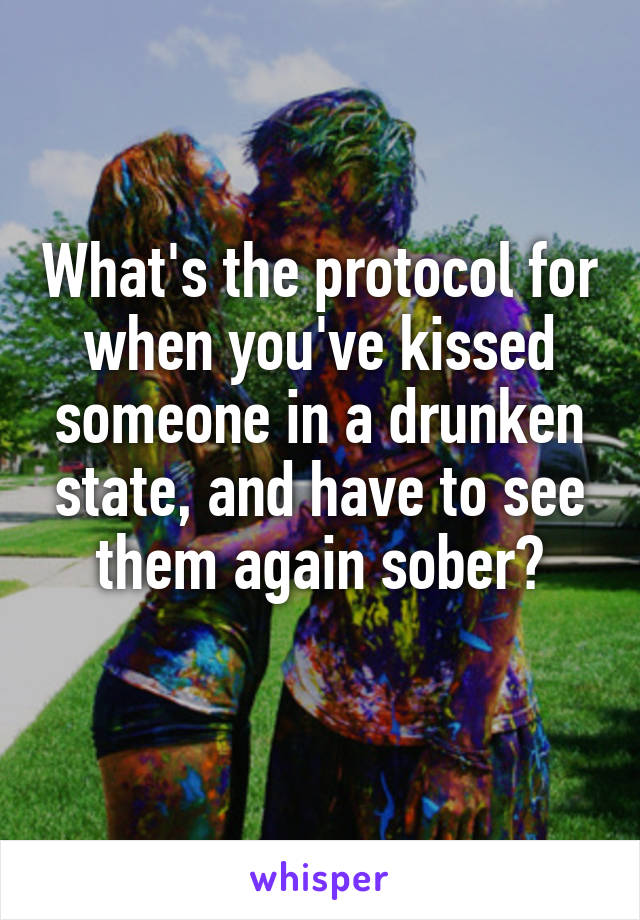 What's the protocol for when you've kissed someone in a drunken state, and have to see them again sober?
