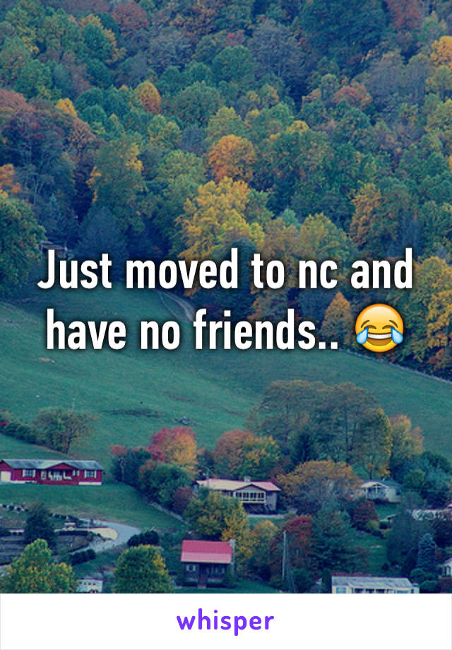 Just moved to nc and have no friends.. 😂