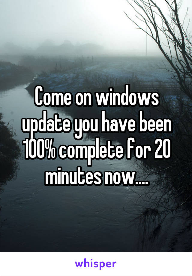 Come on windows update you have been 100% complete for 20 minutes now....