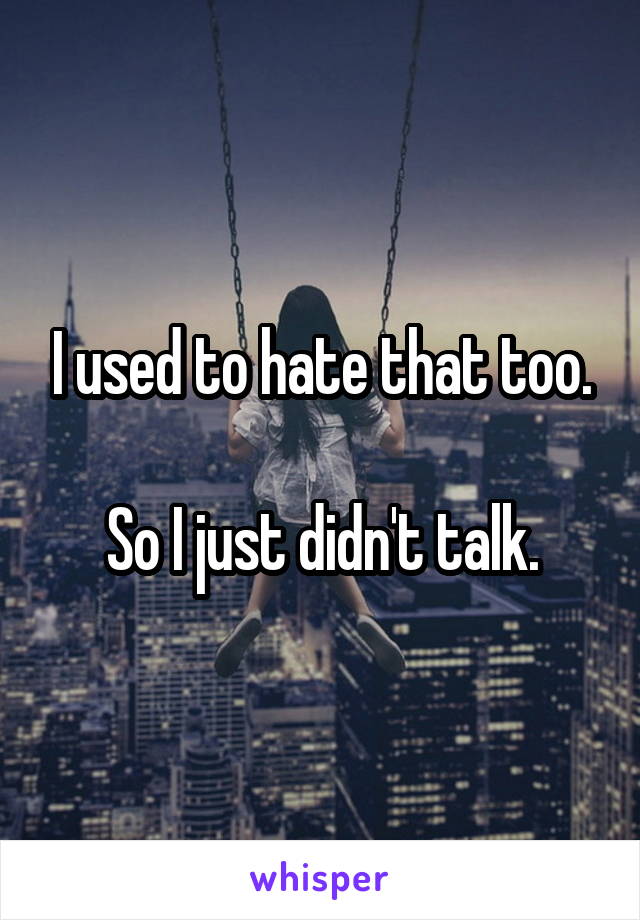 I used to hate that too.

So I just didn't talk.