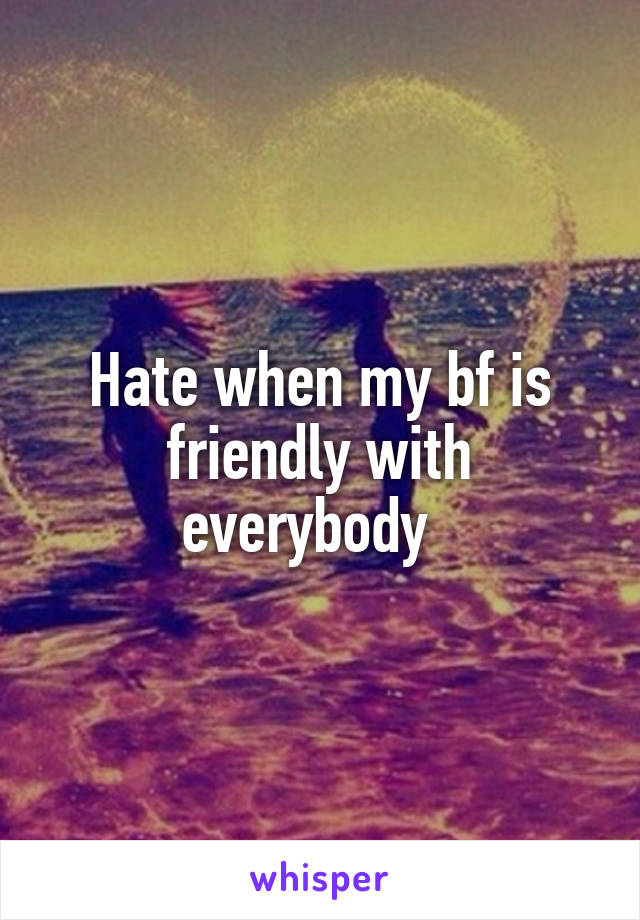 Hate when my bf is friendly with everybody  