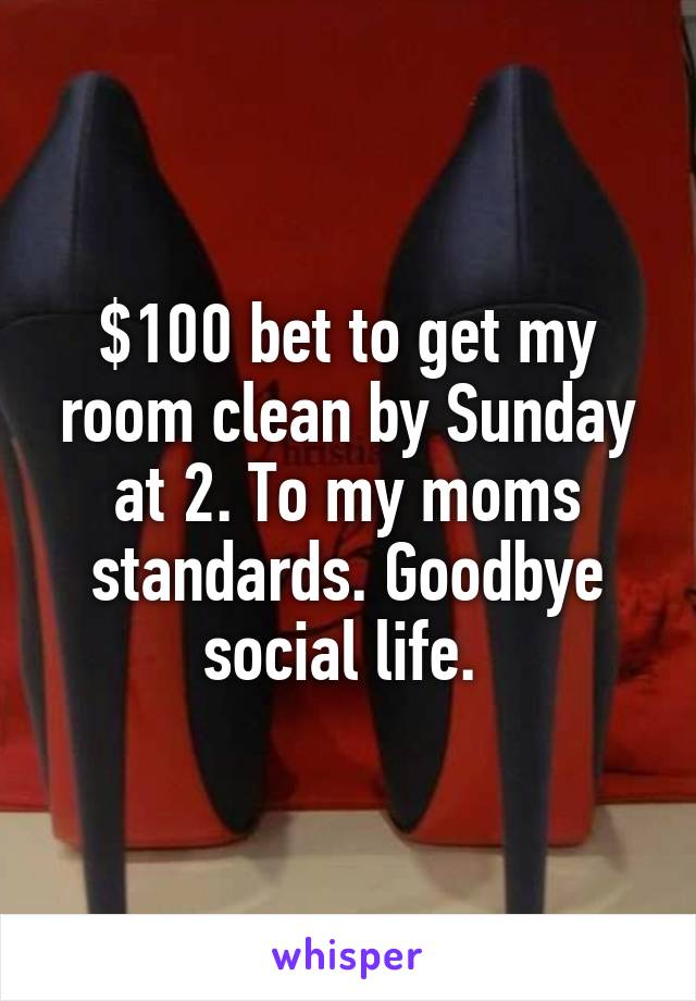 $100 bet to get my room clean by Sunday at 2. To my moms standards. Goodbye social life. 