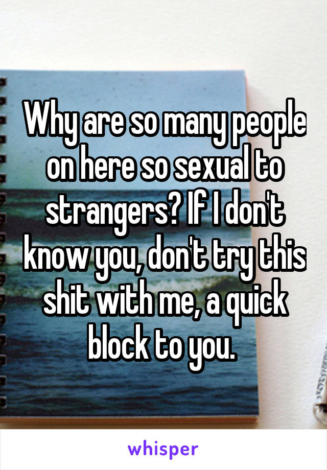 Why are so many people on here so sexual to strangers? If I don't know you, don't try this shit with me, a quick block to you. 