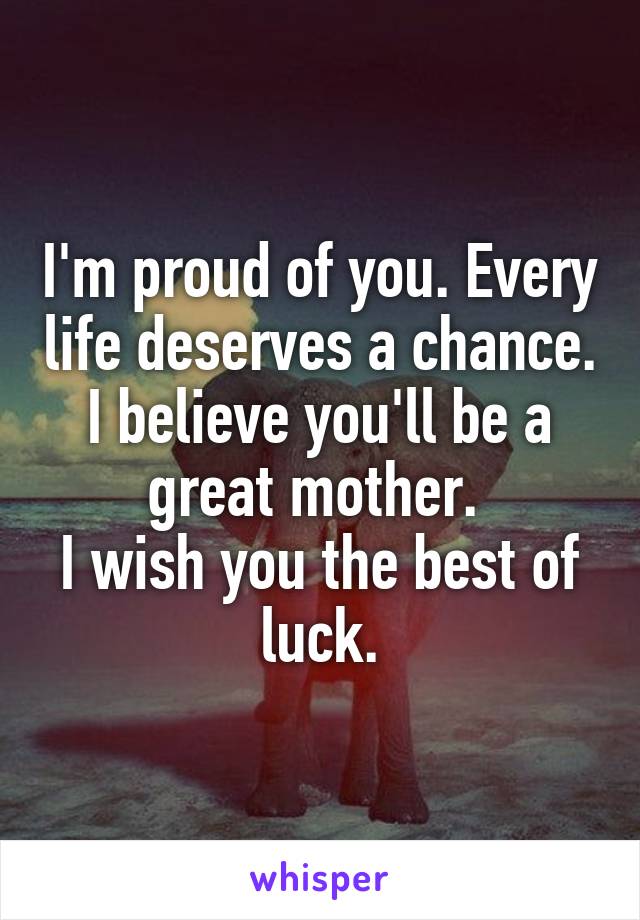 I'm proud of you. Every life deserves a chance.
I believe you'll be a great mother. 
I wish you the best of luck.