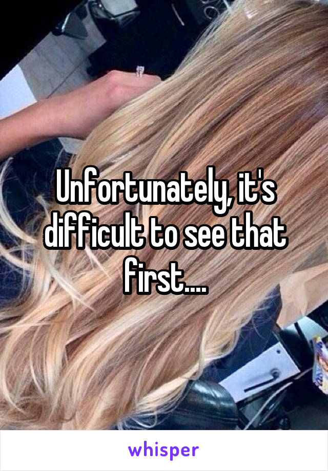 Unfortunately, it's difficult to see that first....