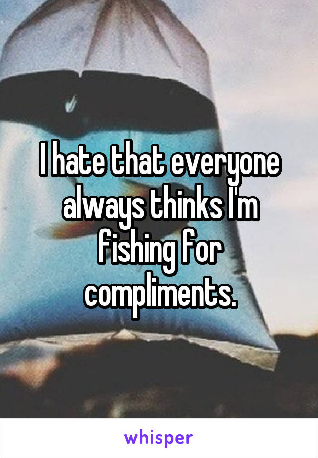 I hate that everyone always thinks I'm fishing for compliments.