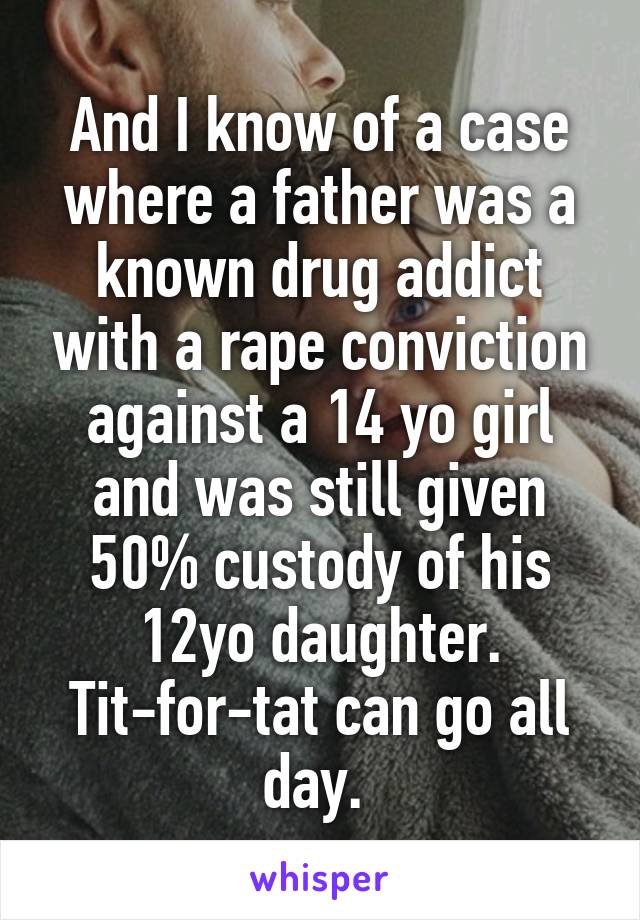 And I know of a case where a father was a known drug addict with a rape conviction against a 14 yo girl and was still given 50% custody of his 12yo daughter. Tit-for-tat can go all day. 