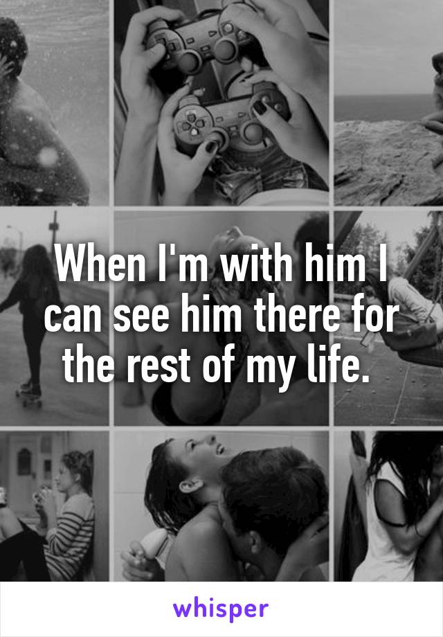 When I'm with him I can see him there for the rest of my life. 