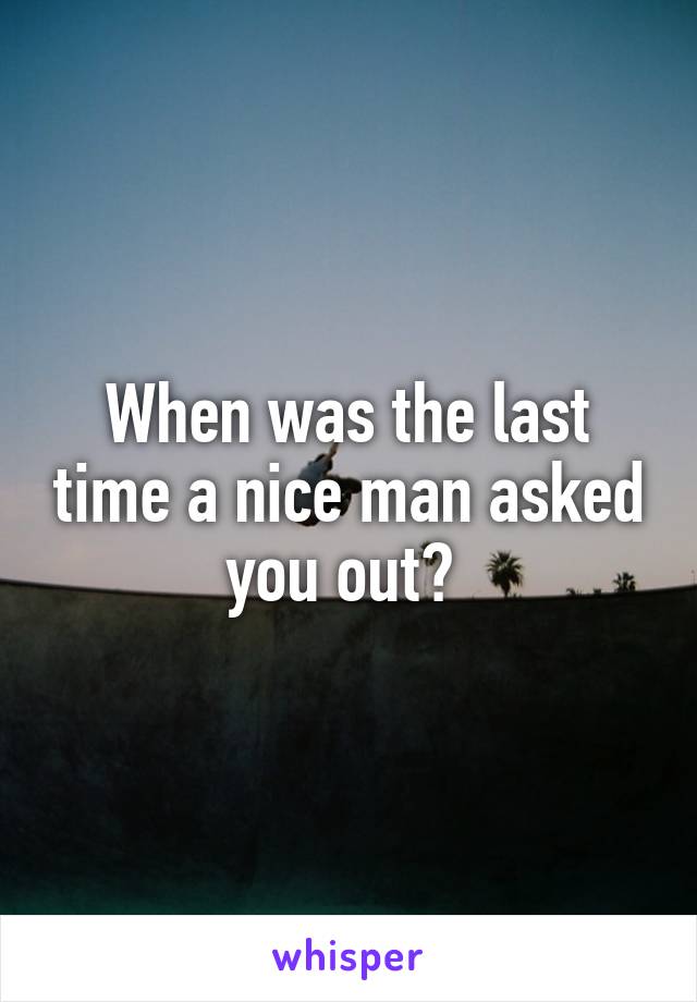 When was the last time a nice man asked you out? 