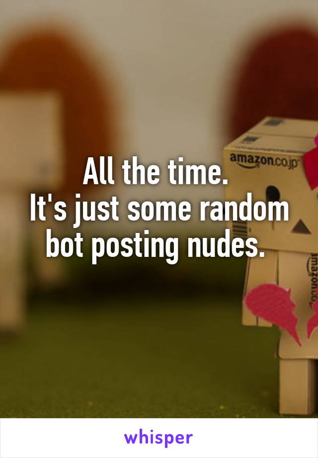 All the time. 
It's just some random bot posting nudes. 
