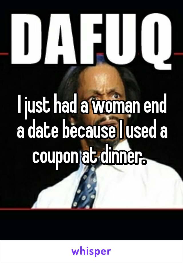 I just had a woman end a date because I used a coupon at dinner.  