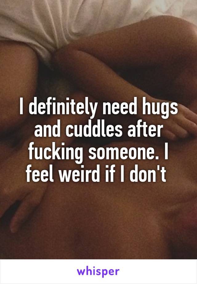 I definitely need hugs and cuddles after fucking someone. I feel weird if I don't 