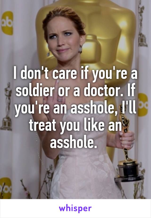 I don't care if you're a soldier or a doctor. If you're an asshole, I'll treat you like an asshole. 