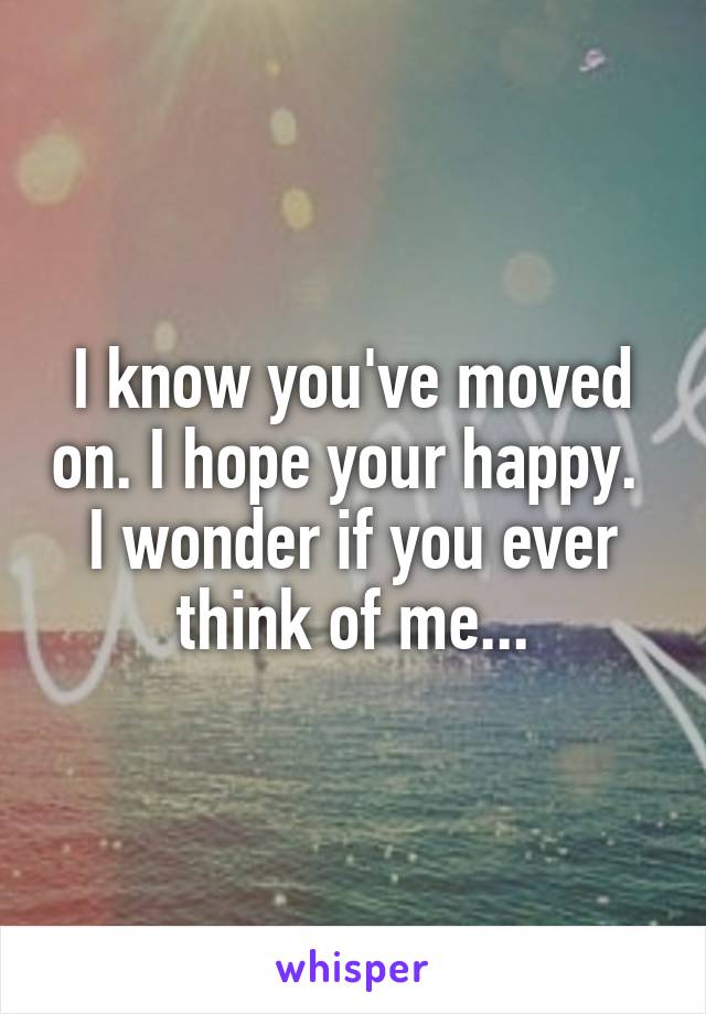 I know you've moved on. I hope your happy.  I wonder if you ever think of me...