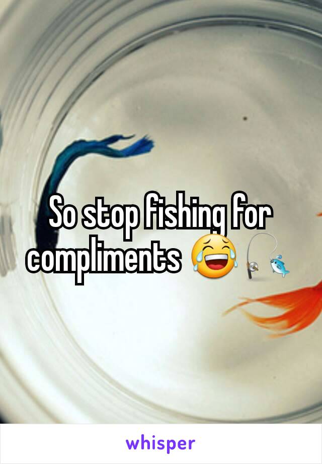 So stop fishing for compliments 😂🎣