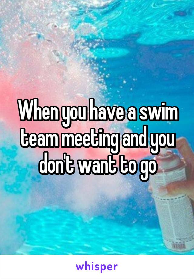 When you have a swim team meeting and you don't want to go