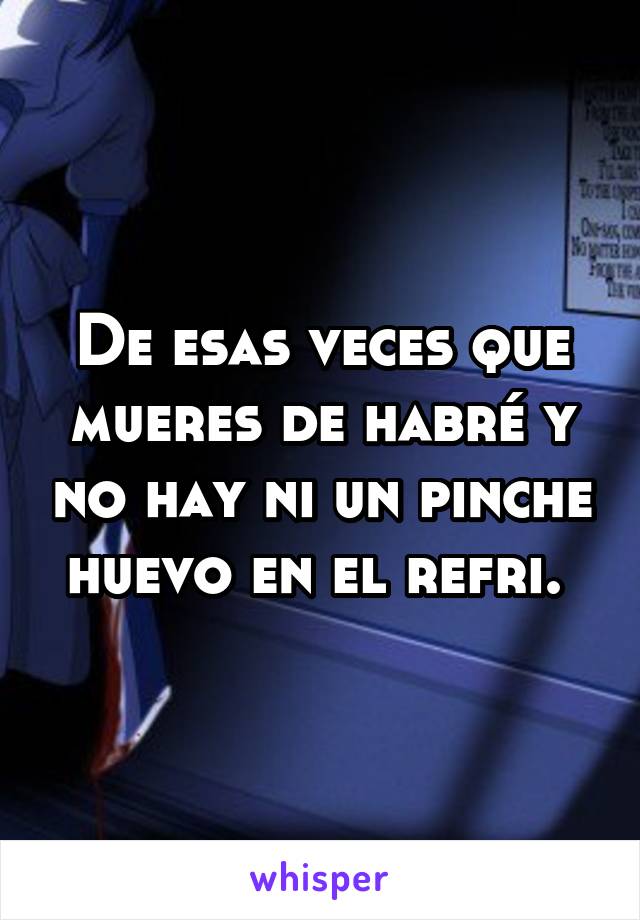 De esas veces que mueres de habré y no hay ni un pinche huevo en el refri. 