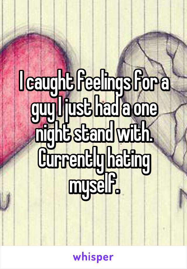 I caught feelings for a guy I just had a one night stand with. Currently hating myself.