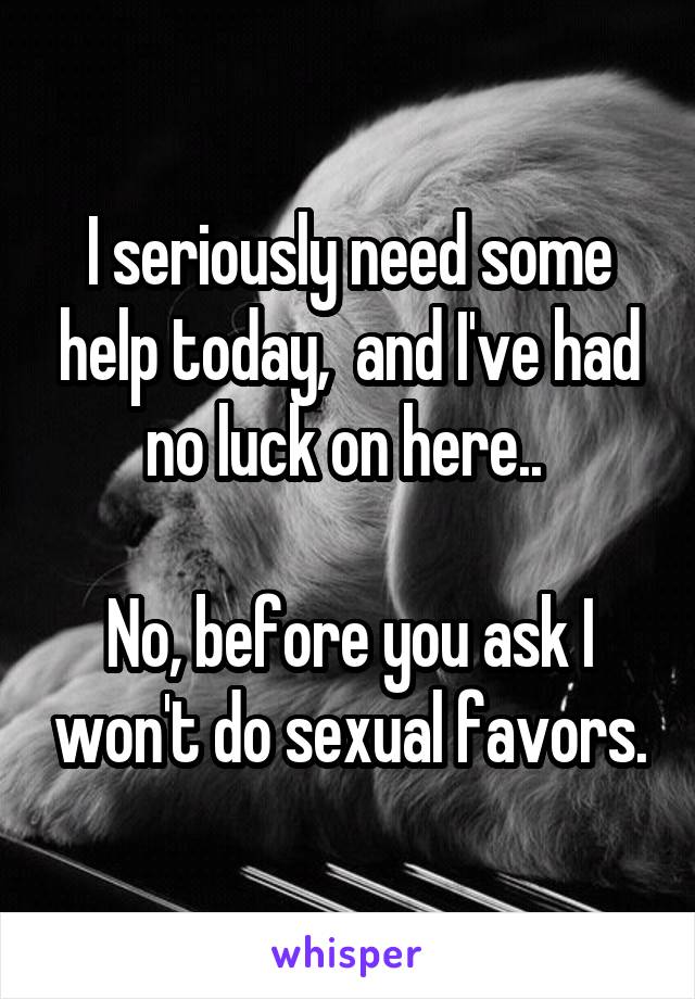 I seriously need some help today,  and I've had no luck on here.. 

No, before you ask I won't do sexual favors.