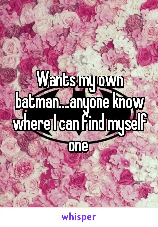 Wants my own batman....anyone know where I can find myself one 