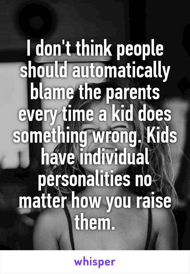 I don't think people should automatically blame the parents every time a kid does something wrong. Kids have individual personalities no matter how you raise them.