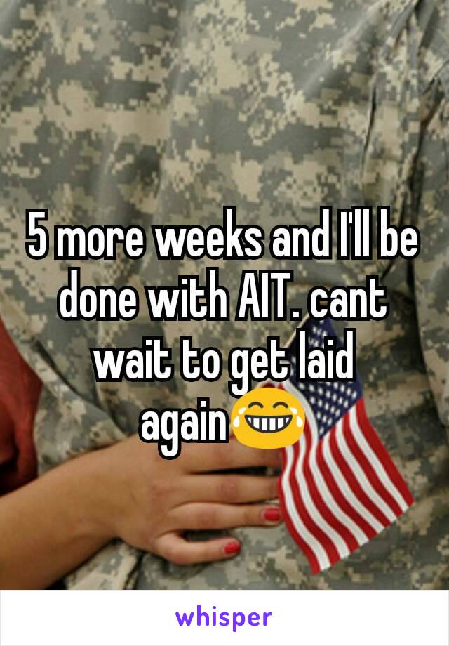 5 more weeks and I'll be done with AIT. cant wait to get laid again😂