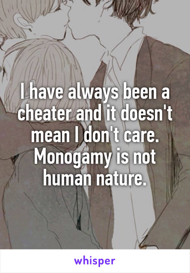 I have always been a cheater and it doesn't mean I don't care. Monogamy is not human nature.