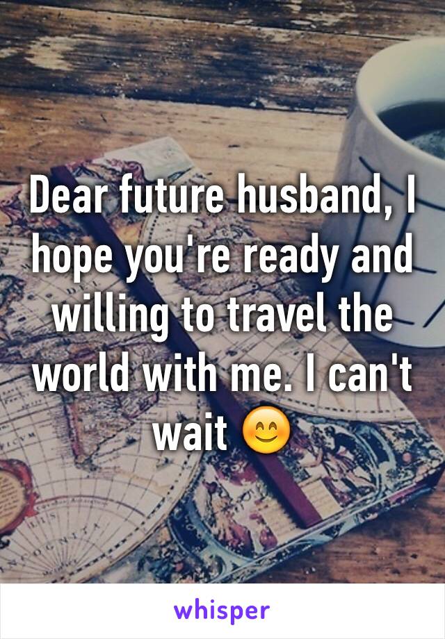 Dear future husband, I hope you're ready and willing to travel the world with me. I can't wait 😊