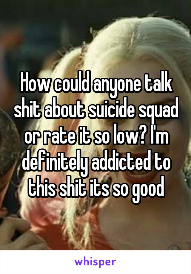 How could anyone talk shit about suicide squad or rate it so low? I'm definitely addicted to this shit its so good