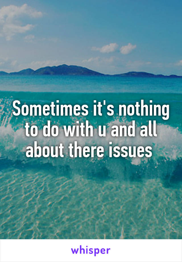 Sometimes it's nothing to do with u and all about there issues 