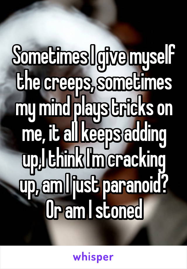 Sometimes I give myself the creeps, sometimes my mind plays tricks on me, it all keeps adding up,I think I'm cracking up, am I just paranoid? Or am I stoned