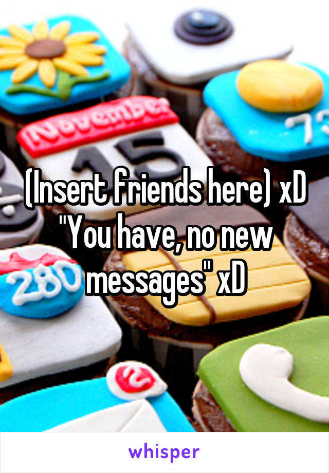 (Insert friends here) xD
"You have, no new messages" xD