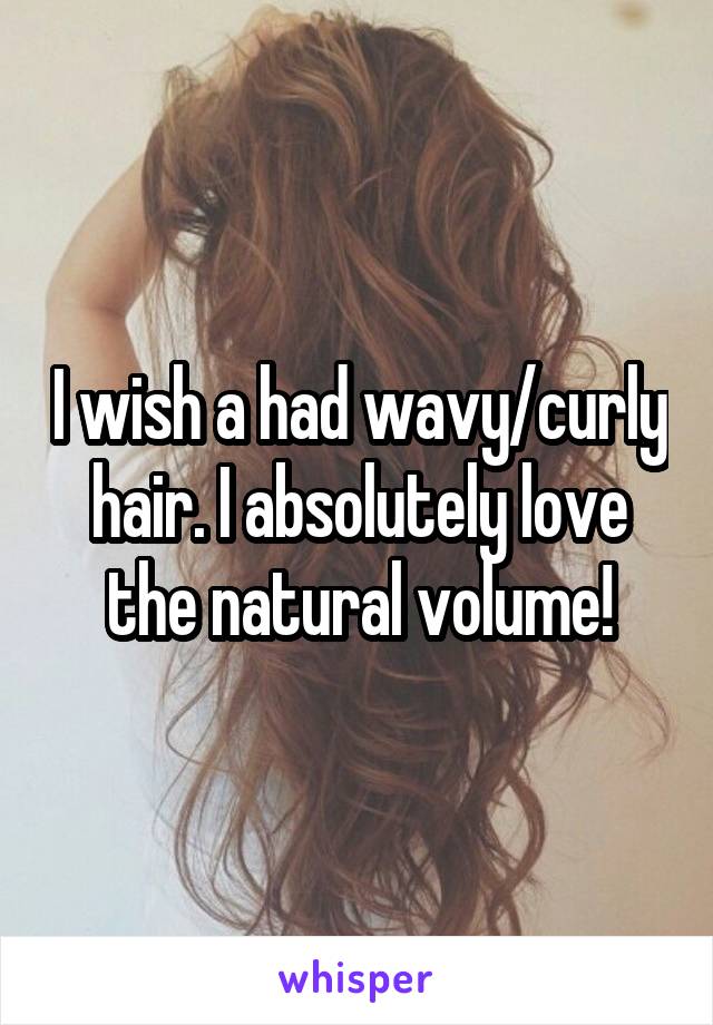 I wish a had wavy/curly hair. I absolutely love the natural volume!