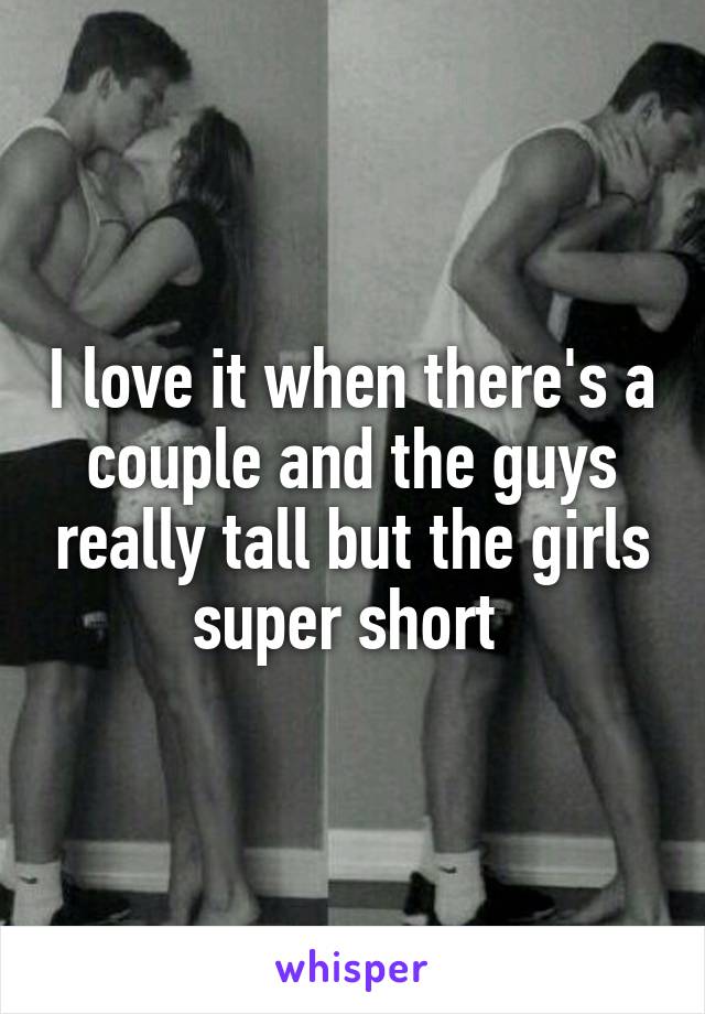 I love it when there's a couple and the guys really tall but the girls super short 