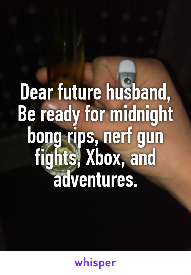 Dear future husband,
Be ready for midnight bong rips, nerf gun fights, Xbox, and adventures.