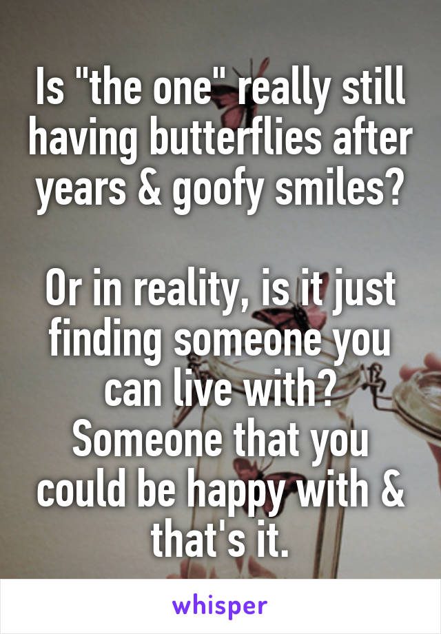 Is "the one" really still having butterflies after years & goofy smiles?

Or in reality, is it just finding someone you can live with? Someone that you could be happy with & that's it.