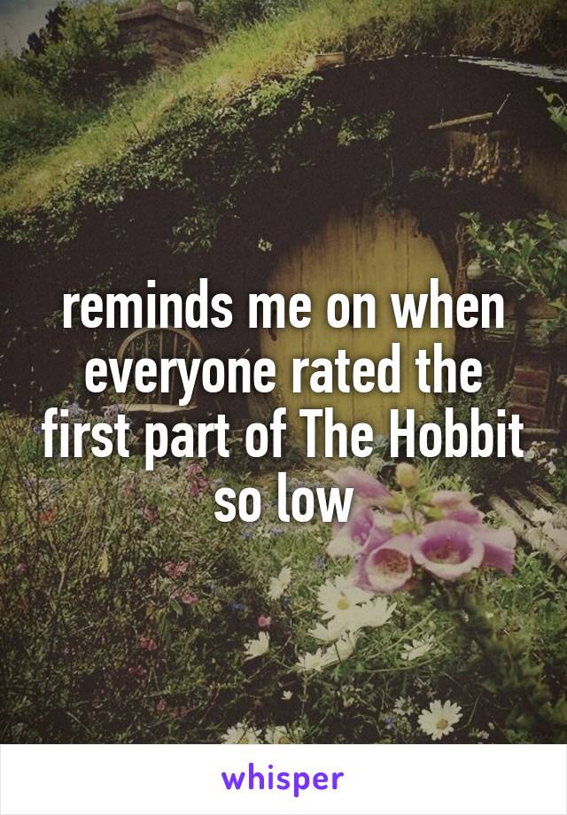 reminds me on when everyone rated the first part of The Hobbit so low