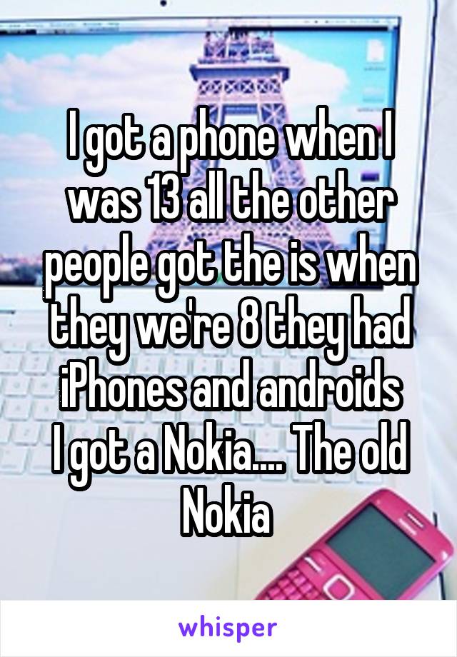 I got a phone when I was 13 all the other people got the is when they we're 8 they had iPhones and androids
I got a Nokia.... The old Nokia 