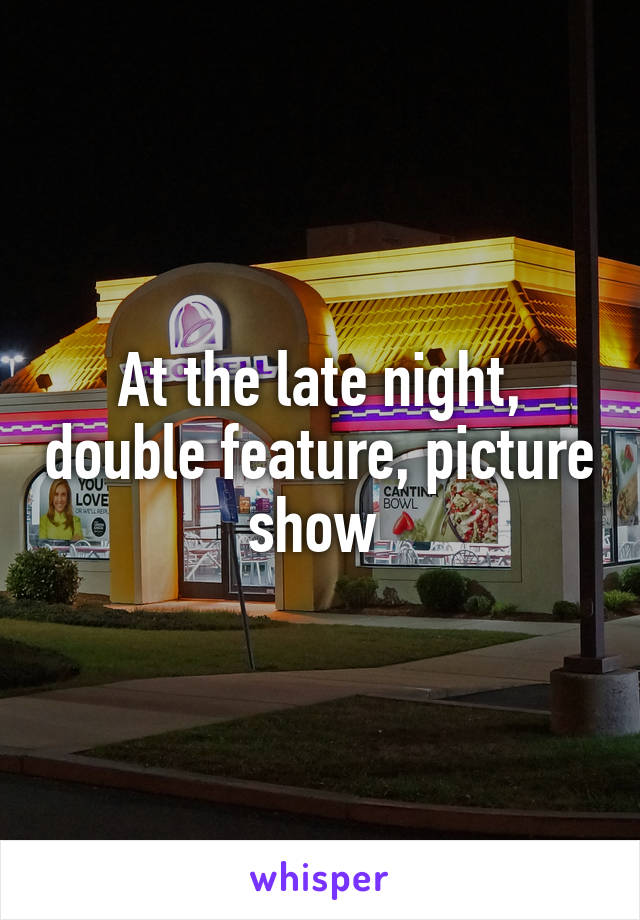 At the late night, double feature, picture show 