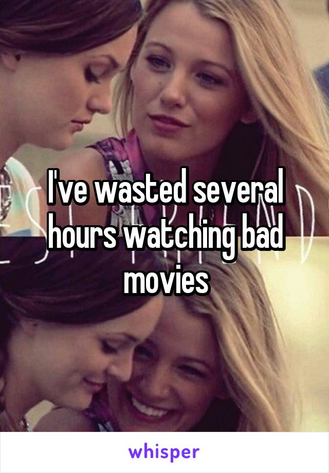 I've wasted several hours watching bad movies