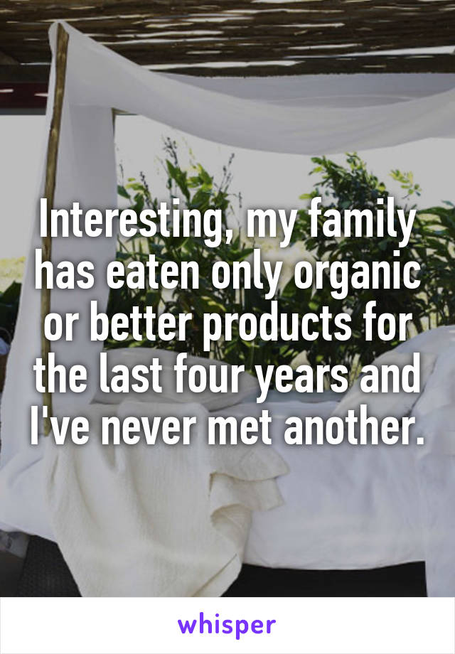 Interesting, my family has eaten only organic or better products for the last four years and I've never met another.